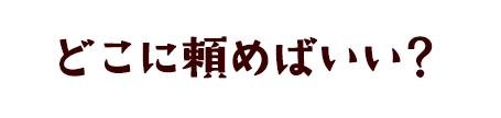 どこに頼めばいい？